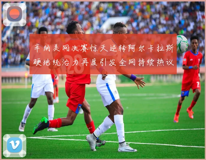 辛纳美网决赛惊天逆转阿尔卡拉斯硬地统治力再度引发全网持续热议