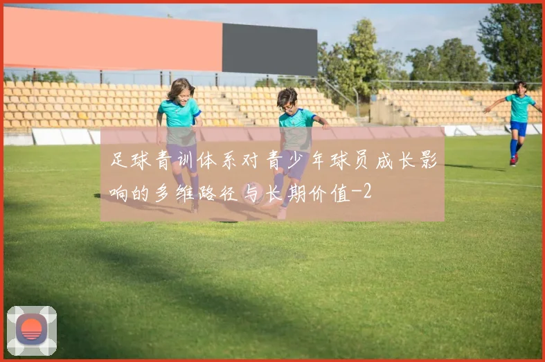 足球青训体系对青少年球员成长影响的多维路径与长期价值