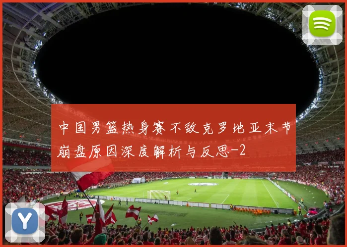 中国男篮热身赛不敌克罗地亚末节崩盘原因深度解析与反思