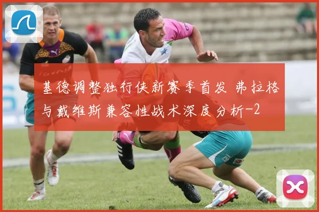 基德调整独行侠新赛季首发 弗拉格与戴维斯兼容性战术深度分析