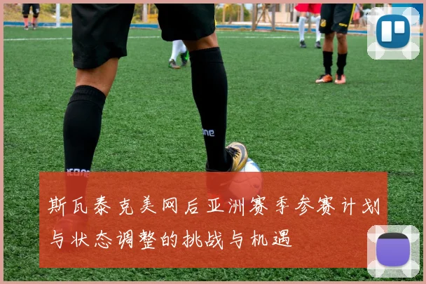 斯瓦泰克美网后亚洲赛季参赛计划与状态调整的挑战与机遇