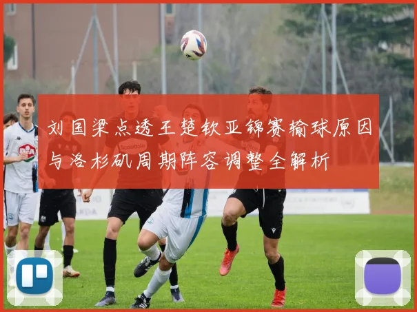 刘国梁点透王楚钦亚锦赛输球原因与洛杉矶周期阵容调整全解析
