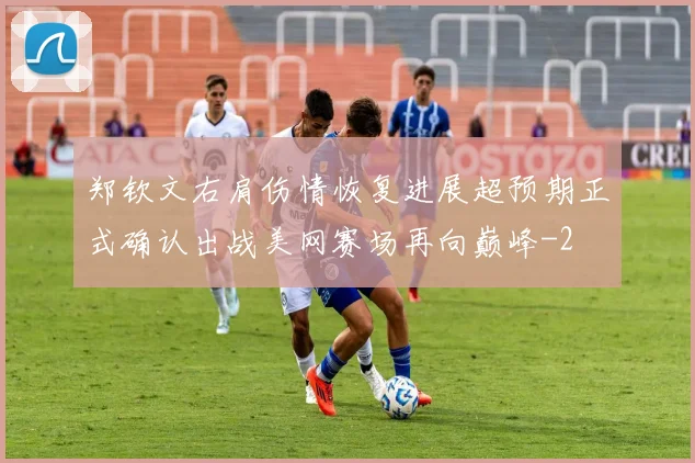 郑钦文右肩伤情恢复进展超预期正式确认出战美网赛场再向巅峰