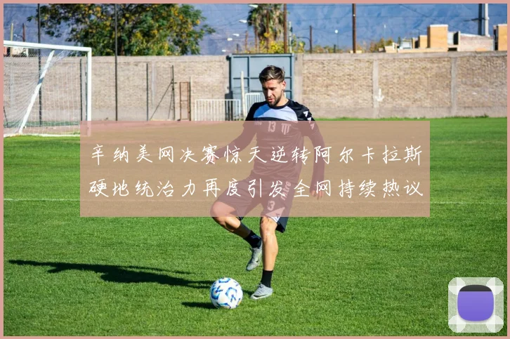 辛纳美网决赛惊天逆转阿尔卡拉斯硬地统治力再度引发全网持续热议