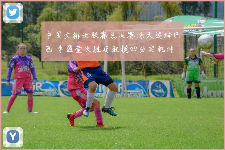 中国女排世联赛总决赛惊天逆转巴西 李盈莹决胜局狂揽四分定乾坤