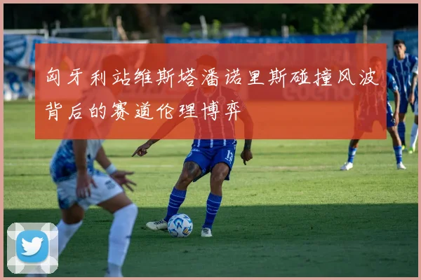 匈牙利站维斯塔潘诺里斯碰撞风波背后的赛道伦理博弈