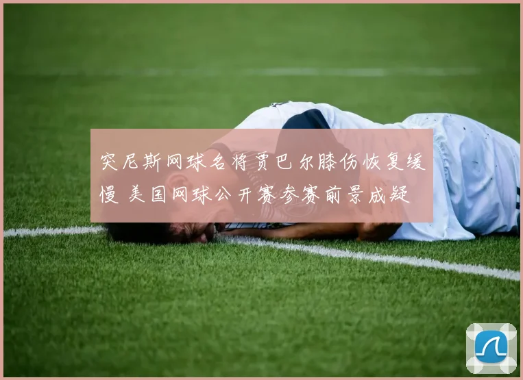 突尼斯网球名将贾巴尔膝伤恢复缓慢 美国网球公开赛参赛前景成疑