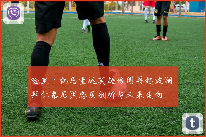 哈里·凯恩重返英超传闻再起波澜 拜仁慕尼黑态度剖析与未来走向