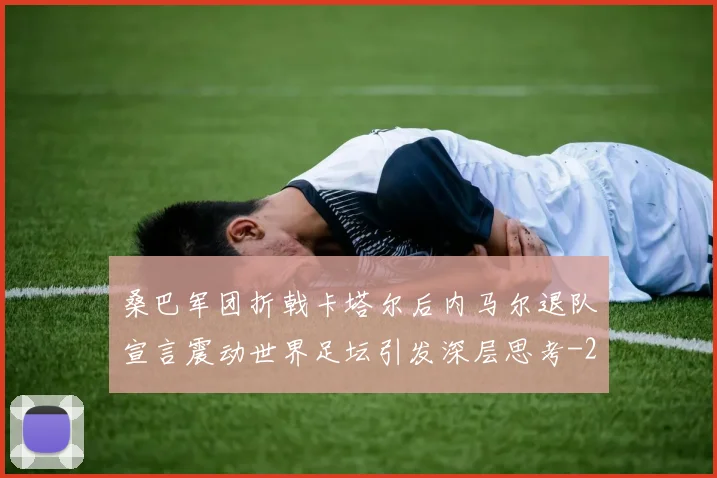 桑巴军团折戟卡塔尔后内马尔退队宣言震动世界足坛引发深层思考