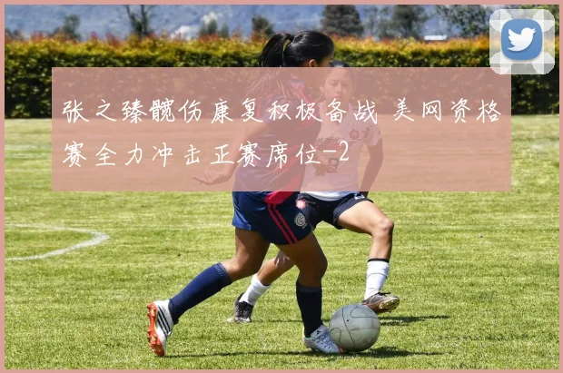 张之臻髋伤康复积极备战 美网资格赛全力冲击正赛席位