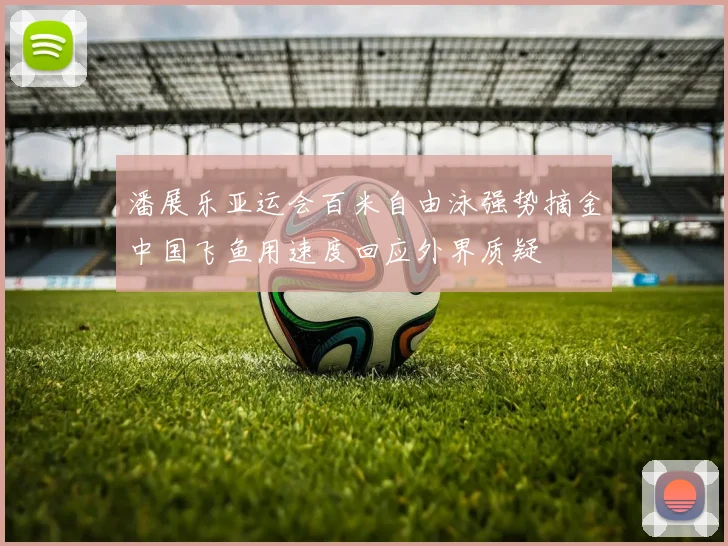 潘展乐亚运会百米自由泳强势摘金中国飞鱼用速度回应外界质疑