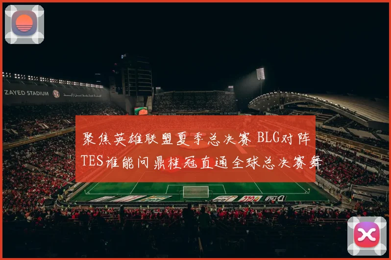 聚焦英雄联盟夏季总决赛 BLG对阵TES谁能问鼎桂冠直通全球总决赛舞台