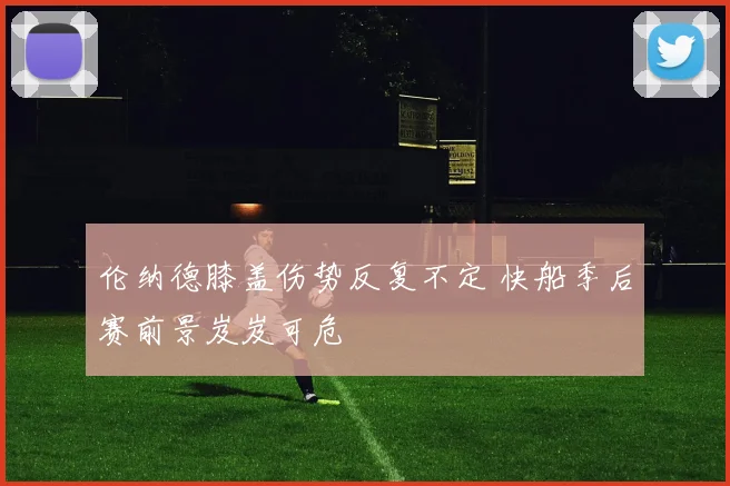 伦纳德膝盖伤势反复不定 快船季后赛前景岌岌可危