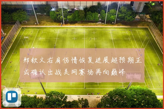 郑钦文右肩伤情恢复进展超预期正式确认出战美网赛场再向巅峰
