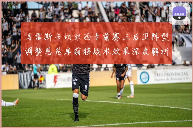 马雷斯卡切尔西季前赛三后卫阵型调整恩昆库前移战术效果深度解析