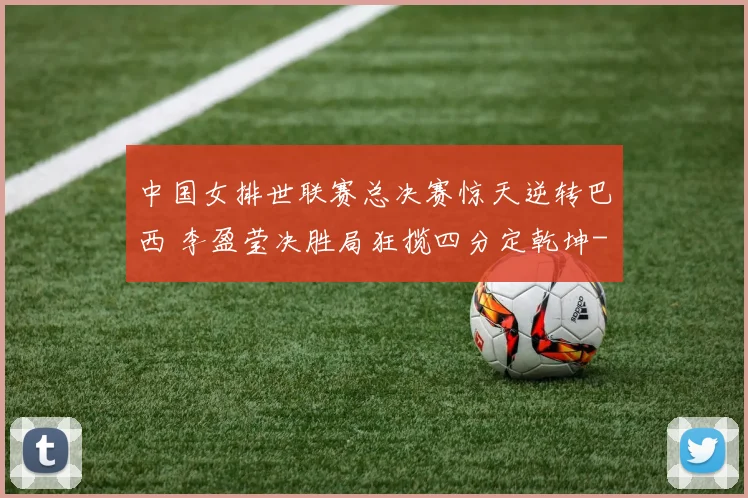 中国女排世联赛总决赛惊天逆转巴西 李盈莹决胜局狂揽四分定乾坤