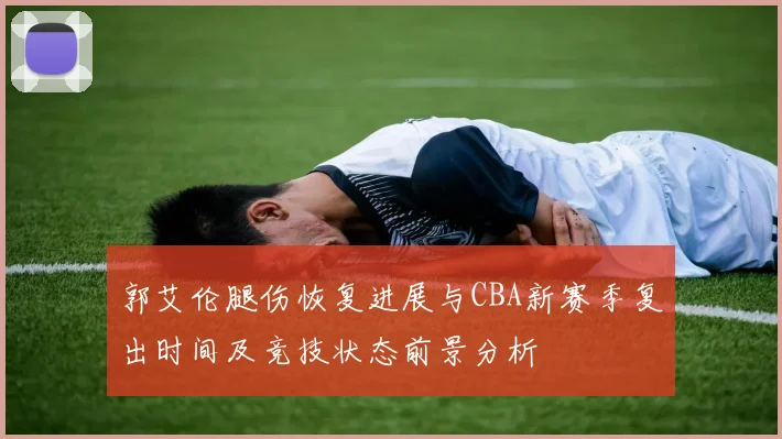 郭艾伦腿伤恢复进展与CBA新赛季复出时间及竞技状态前景分析