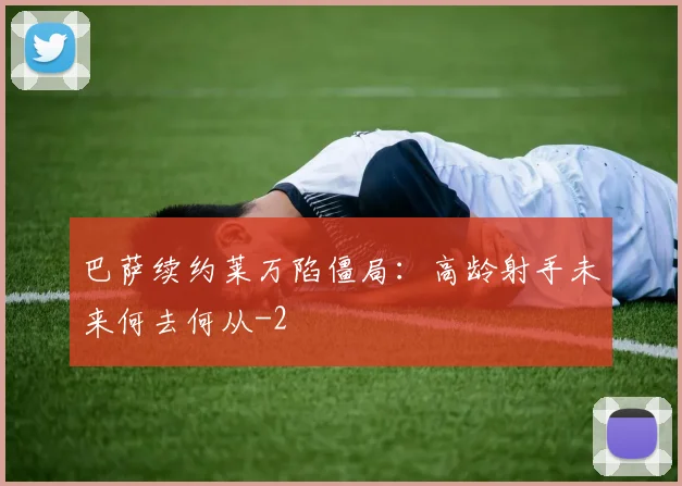巴萨续约莱万陷僵局:高龄射手未来何去何从