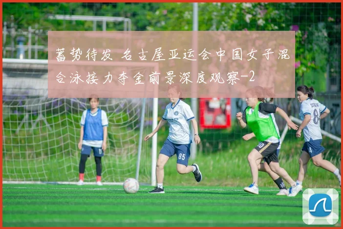 蓄势待发 名古屋亚运会中国女子混合泳接力夺金前景深度观察