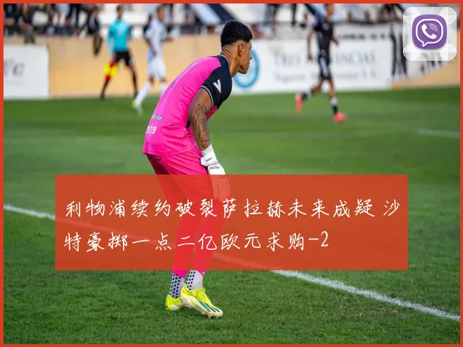 利物浦续约破裂萨拉赫未来成疑 沙特豪掷一点二亿欧元求购