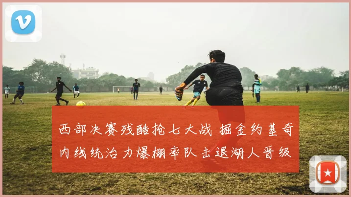 西部决赛残酷抢七大战 掘金约基奇内线统治力爆棚率队击退湖人晋级