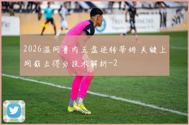 2026温网鲁内五盘逆转蒂姆 关键上网截击得分技术解析