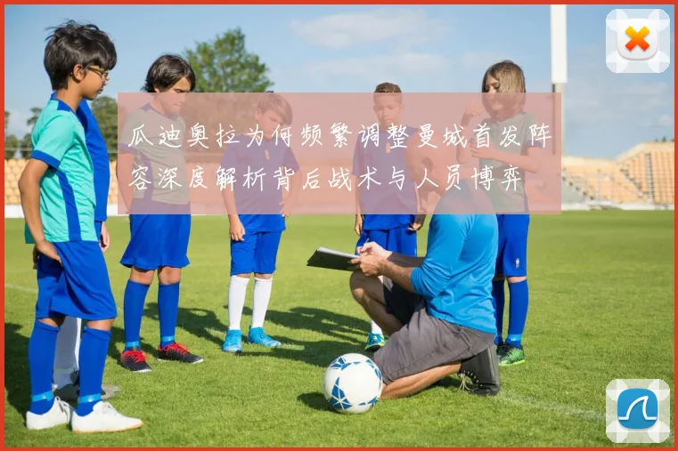 瓜迪奥拉为何频繁调整曼城首发阵容深度解析背后战术与人员博弈