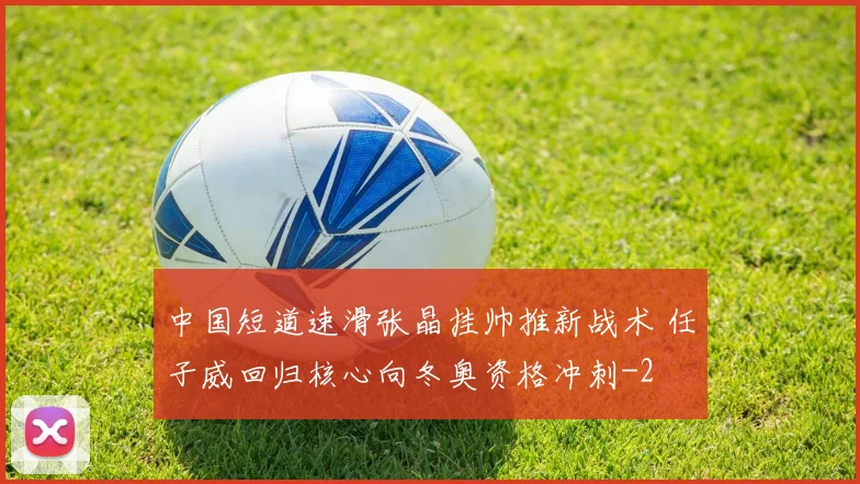 中国短道速滑张晶挂帅推新战术 任子威回归核心向冬奥资格冲刺