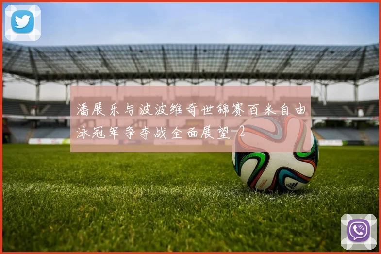 潘展乐与波波维奇世锦赛百米自由泳冠军争夺战全面展望