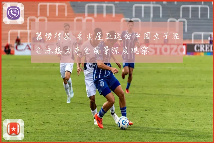 蓄势待发 名古屋亚运会中国女子混合泳接力夺金前景深度观察