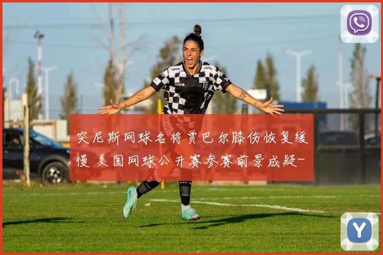 突尼斯网球名将贾巴尔膝伤恢复缓慢 美国网球公开赛参赛前景成疑
