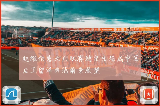 赵维伦意大利联赛稳定出场成中国后卫留洋典范前景展望