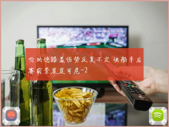 伦纳德膝盖伤势反复不定 快船季后赛前景岌岌可危
