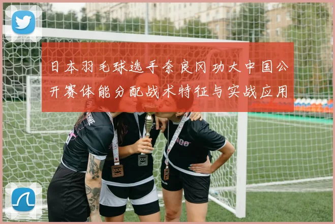 日本羽毛球选手奈良冈功大中国公开赛体能分配战术特征与实战应用研究