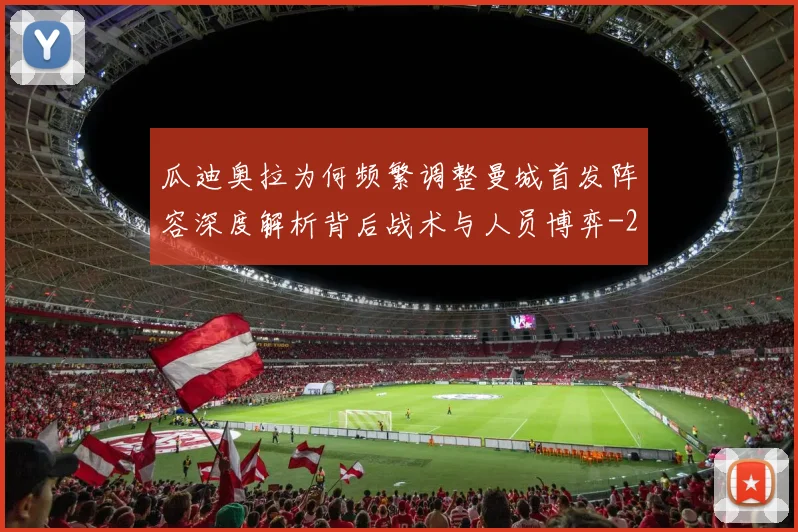 瓜迪奥拉为何频繁调整曼城首发阵容深度解析背后战术与人员博弈