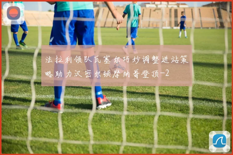 法拉利领队瓦塞尔巧妙调整进站策略助力汉密尔顿摩纳哥登顶