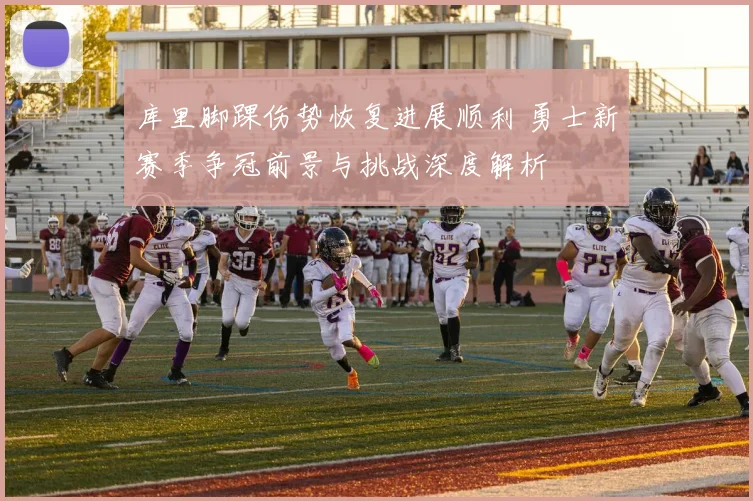 库里脚踝伤势恢复进展顺利 勇士新赛季争冠前景与挑战深度解析