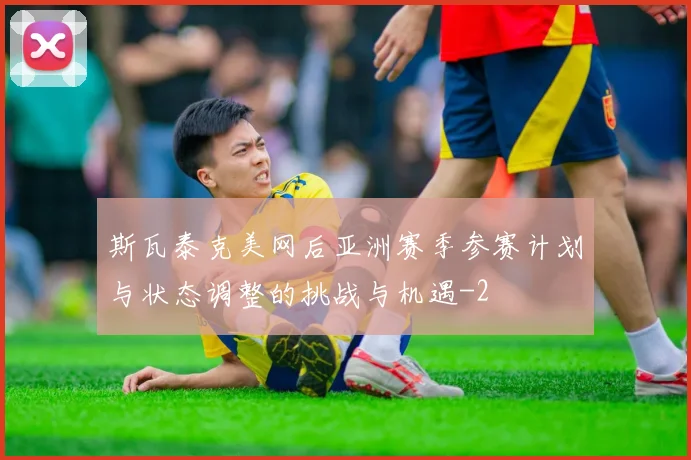斯瓦泰克美网后亚洲赛季参赛计划与状态调整的挑战与机遇